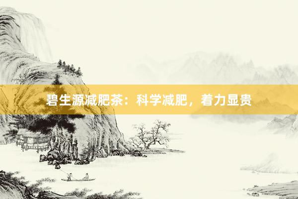 碧生源减肥茶：科学减肥，着力显贵