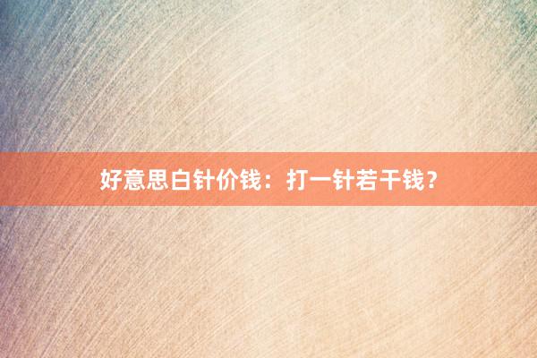 好意思白针价钱：打一针若干钱？