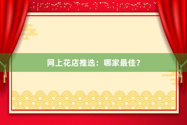 网上花店推选：哪家最佳？