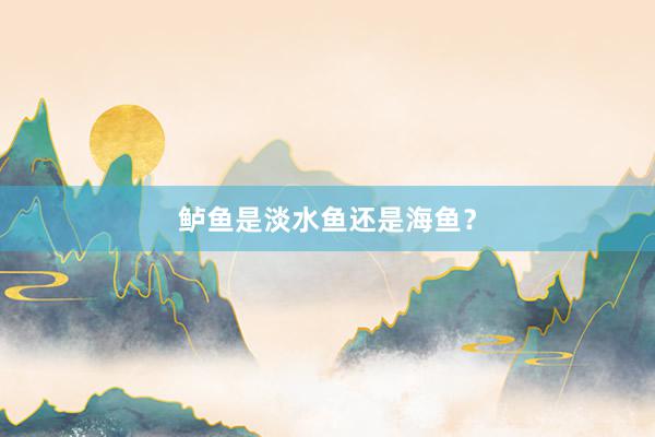 鲈鱼是淡水鱼还是海鱼？