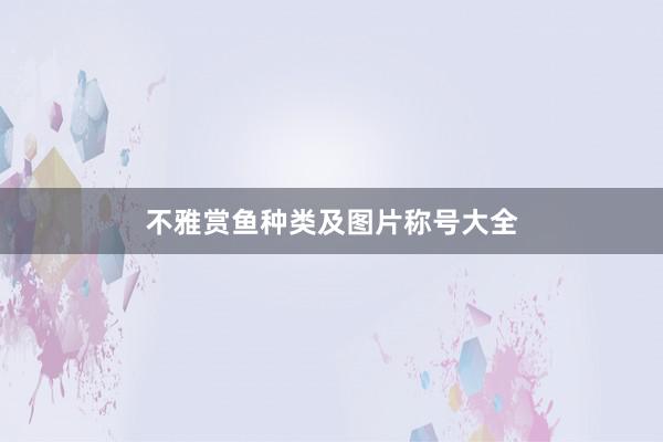 不雅赏鱼种类及图片称号大全