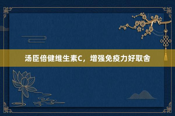 汤臣倍健维生素C，增强免疫力好取舍