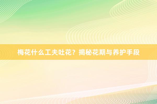 梅花什么工夫吐花？揭秘花期与养护手段